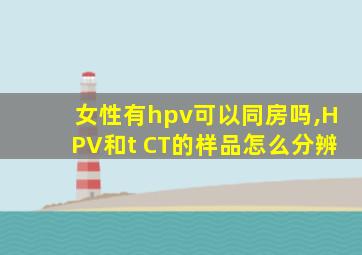 女性有hpv可以同房吗,HPV和t CT的样品怎么分辨